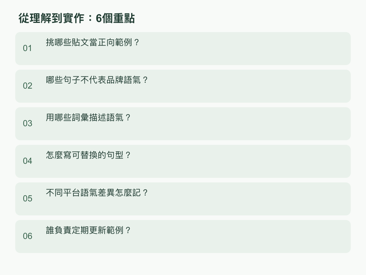實作步驟:挑哪些貼文當正向範例?;哪些句子不代表品牌語氣?;用哪些詞彙描述語氣?;怎麼寫可替換的句型?;不同平台語氣差異怎麼記?;誰負責定期更新範例?