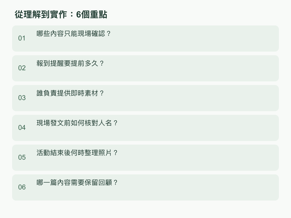 實作步驟：哪些內容只能現場確認？；報到提醒要提前多久？；誰負責提供即時素材？；現場發文前如何核對人名？；活動結束後何時整理照片？；哪一篇內容需要保留回顧？